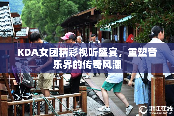 KDA女团精彩视听盛宴，重塑音乐界的传奇风潮