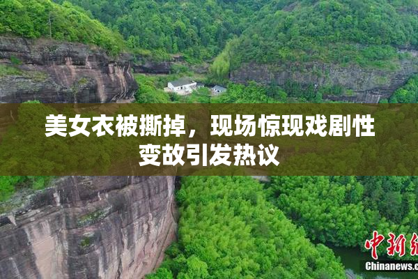 美女衣被撕掉，现场惊现戏剧性变故引发热议