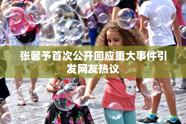 张馨予首次公开回应重大事件引发网友热议