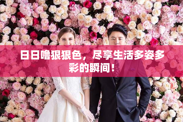 日日噜狠狠色，尽享生活多姿多彩的瞬间！