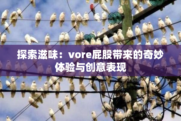 探索滋味：vore屁股带来的奇妙体验与创意表现