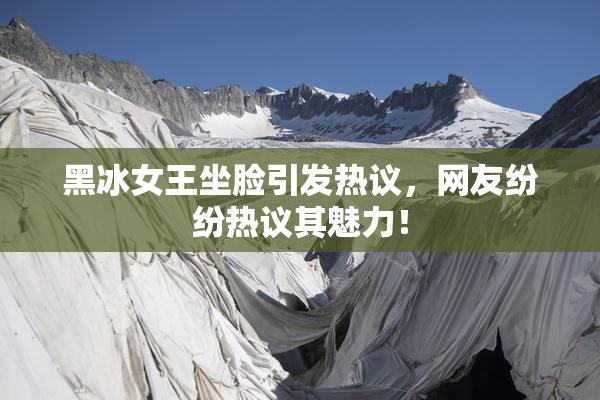黑冰女王坐脸引发热议，网友纷纷热议其魅力！