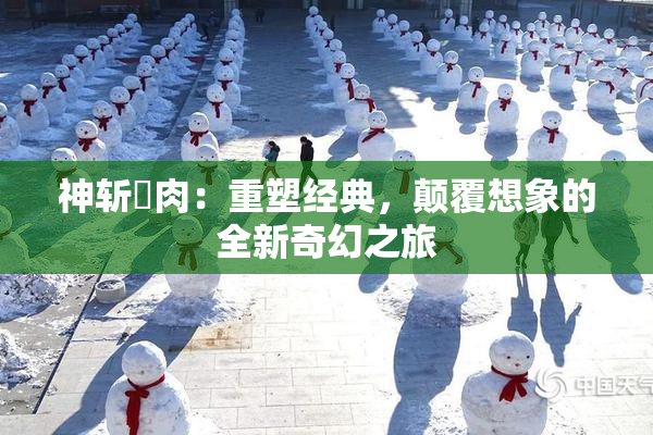 神斩婬肉：重塑经典，颠覆想象的全新奇幻之旅