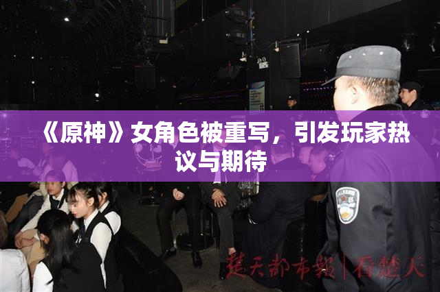 《原神》女角色被重写，引发玩家热议与期待