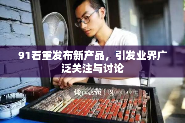 91看重发布新产品，引发业界广泛关注与讨论