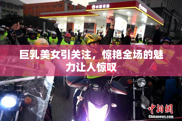 巨乳美女引关注，惊艳全场的魅力让人惊叹