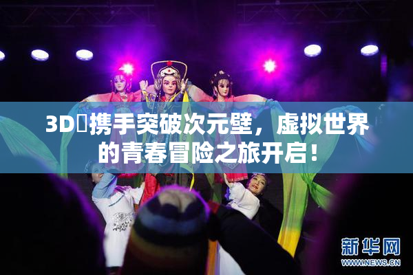 3D姉携手突破次元壁，虚拟世界的青春冒险之旅开启！