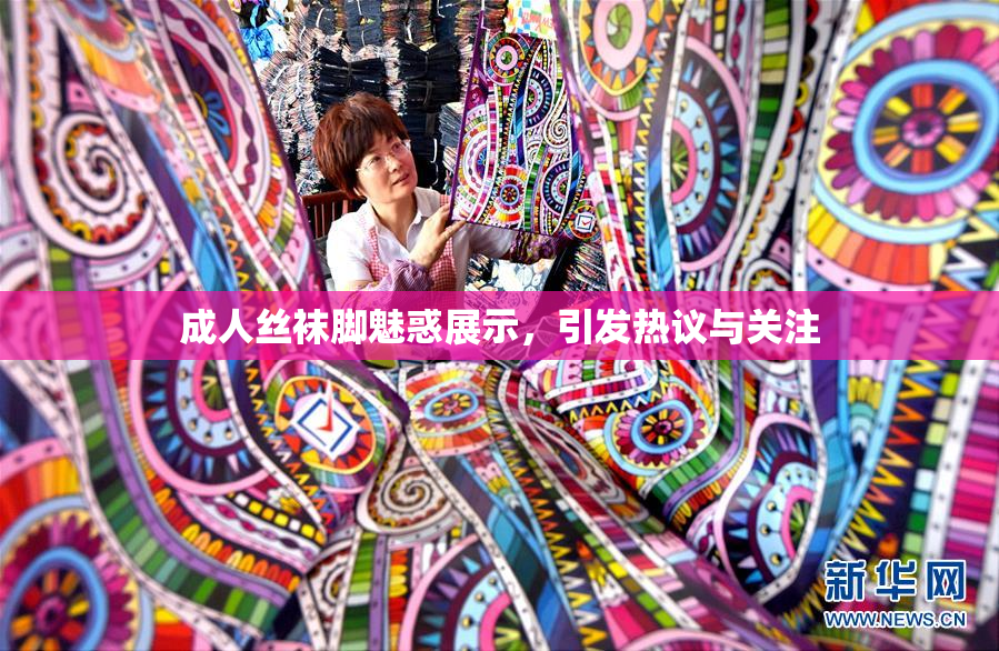 成人丝袜脚魅惑展示，引发热议与关注