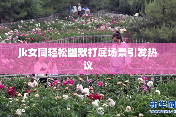 jk女同轻松幽默打屁场景引发热议
