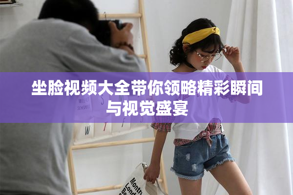 坐脸视频大全带你领略精彩瞬间与视觉盛宴