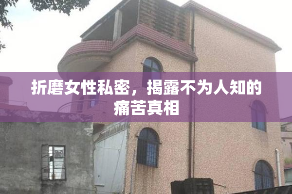 折磨女性私密，揭露不为人知的痛苦真相