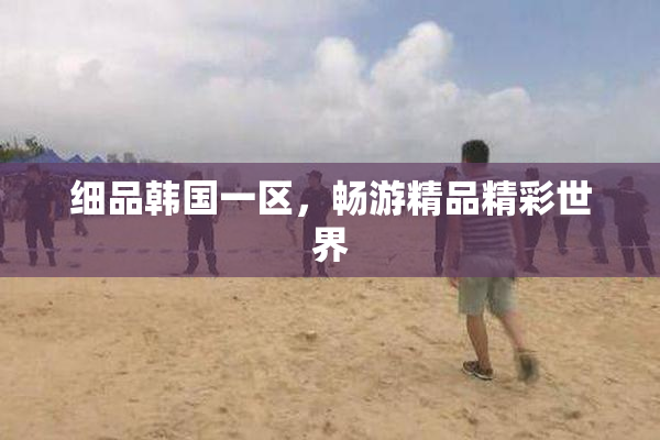 细品韩国一区，畅游精品精彩世界