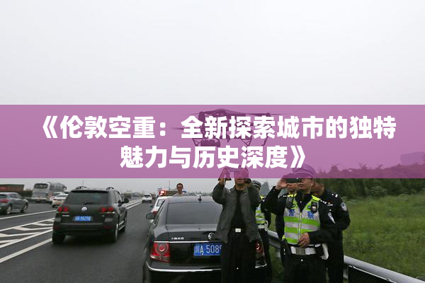 《伦敦空重：全新探索城市的独特魅力与历史深度》