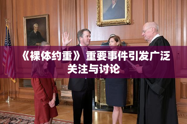 《裸体约重》 重要事件引发广泛关注与讨论