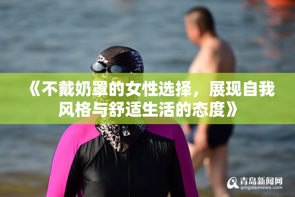 《不戴奶罩的女性选择，展现自我风格与舒适生活的态度》