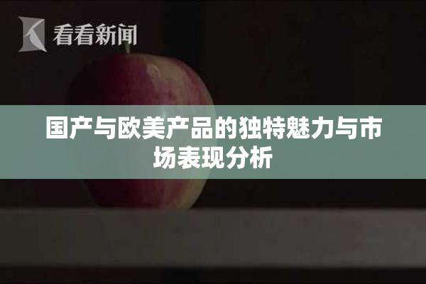 国产与欧美产品的独特魅力与市场表现分析