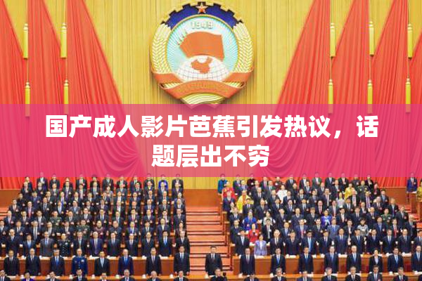 国产成人影片芭蕉引发热议，话题层出不穷