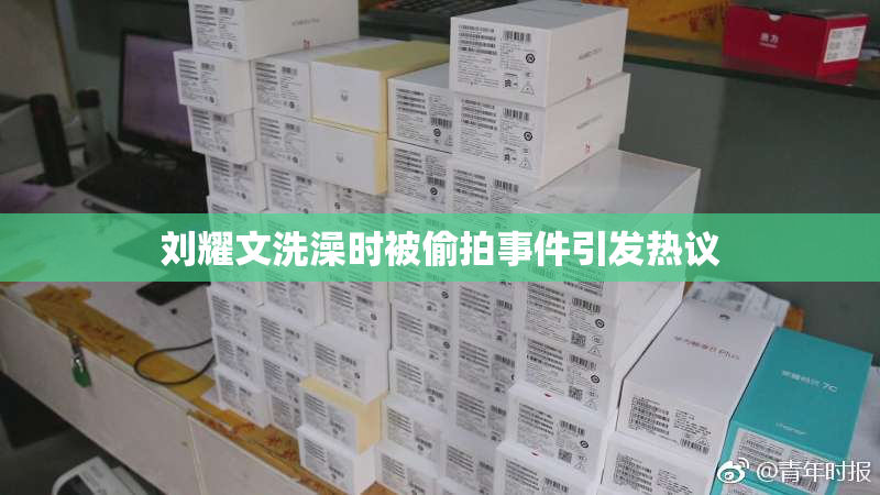 刘耀文洗澡时被偷拍事件引发热议