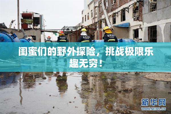 闺蜜们的野外探险，挑战极限乐趣无穷！