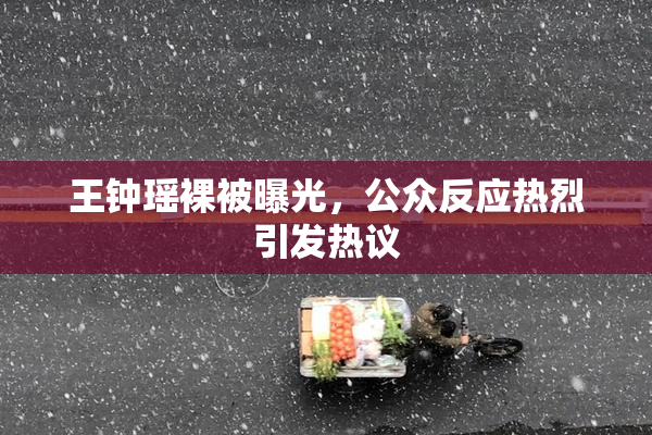 王钟瑶裸被曝光，公众反应热烈引发热议