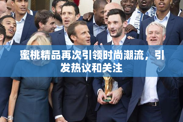 蜜桃精品再次引领时尚潮流，引发热议和关注