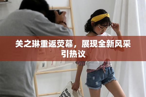 关之琳重返荧幕，展现全新风采引热议