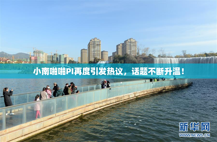 小南啪啪PI再度引发热议，话题不断升温！