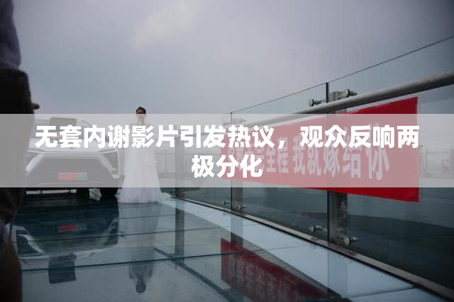 无套内谢影片引发热议，观众反响两极分化