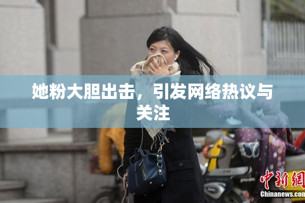 她粉大胆出击，引发网络热议与关注