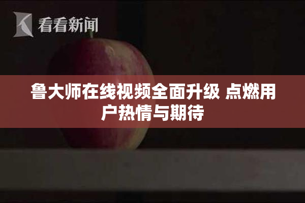 鲁大师在线视频全面升级 点燃用户热情与期待