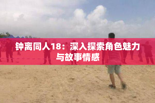 钟离同人18：深入探索角色魅力与故事情感