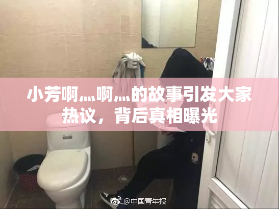 小芳啊灬啊灬的故事引发大家热议，背后真相曝光