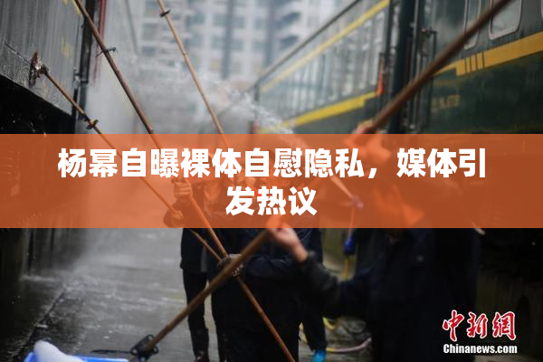杨幂自曝裸体自慰隐私，媒体引发热议