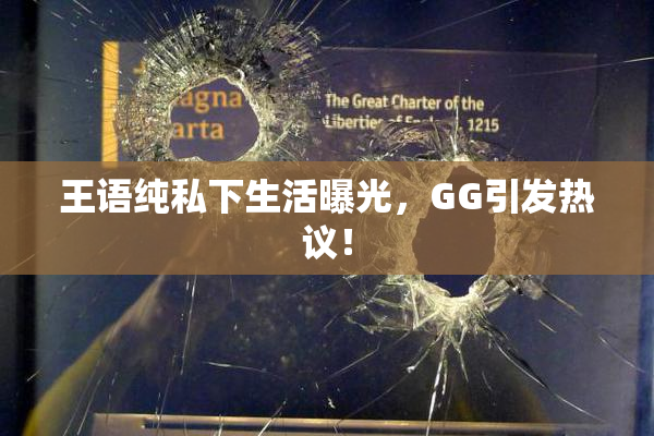 王语纯私下生活曝光，GG引发热议！