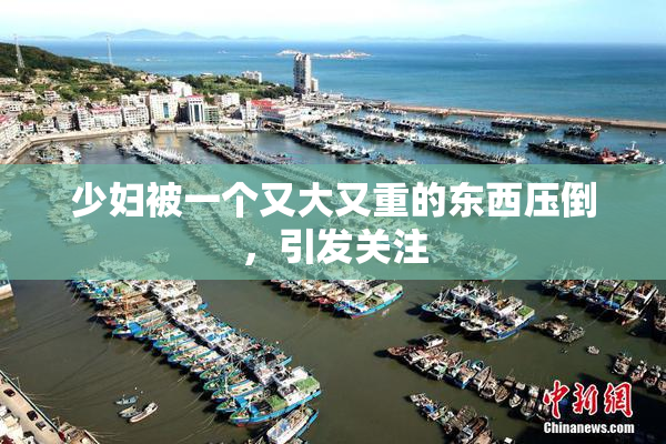 少妇被一个又大又重的东西压倒，引发关注