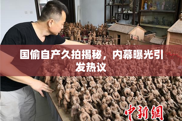 国偷自产久拍揭秘，内幕曝光引发热议