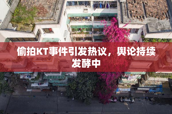 偷拍KT事件引发热议，舆论持续发酵中