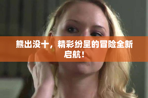熊出没十，精彩纷呈的冒险全新启航！