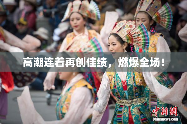 高潮连着再创佳绩，燃爆全场！