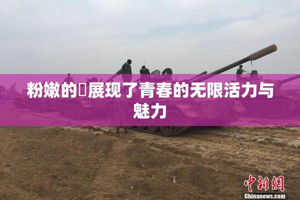 粉嫩的泬展现了青春的无限活力与魅力