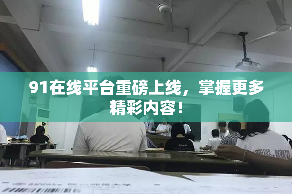 91在线平台重磅上线，掌握更多精彩内容！