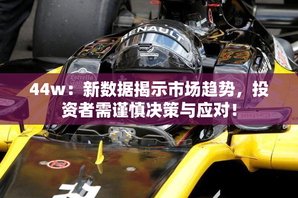 44w：新数据揭示市场趋势，投资者需谨慎决策与应对！