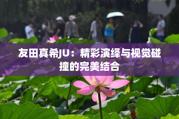 友田真希JU：精彩演绎与视觉碰撞的完美结合