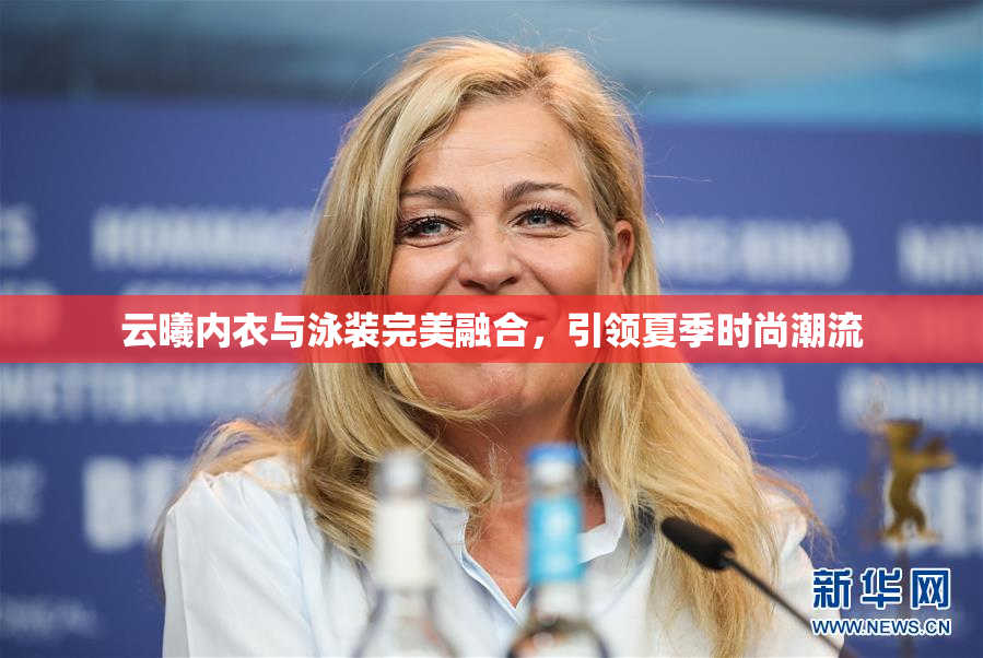 云曦内衣与泳装完美融合，引领夏季时尚潮流