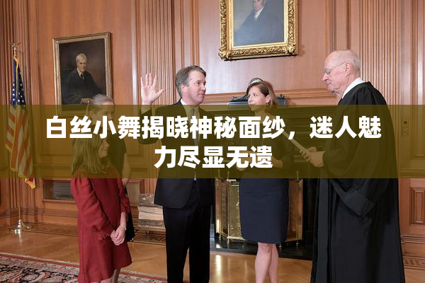 白丝小舞揭晓神秘面纱，迷人魅力尽显无遗