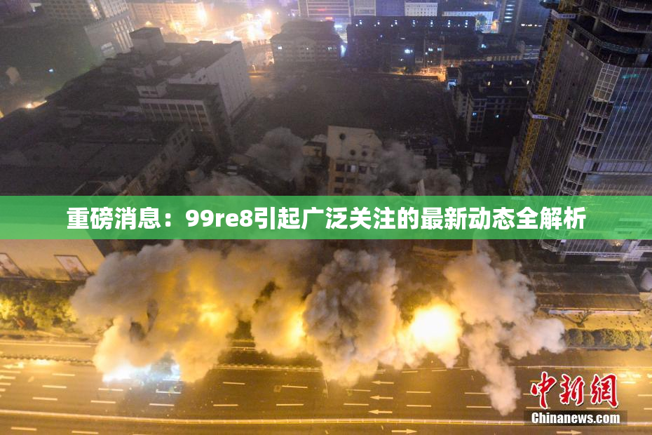 重磅消息：99re8引起广泛关注的最新动态全解析