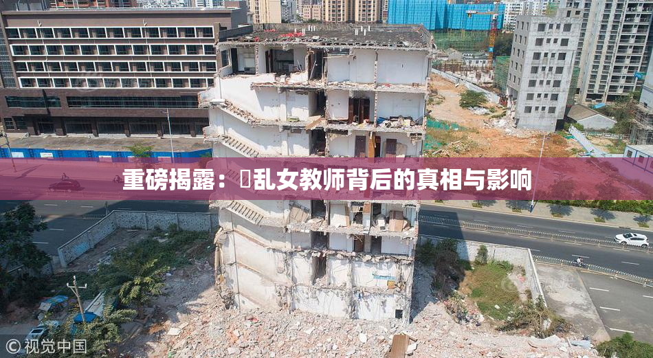 重磅揭露：婬乱女教师背后的真相与影响