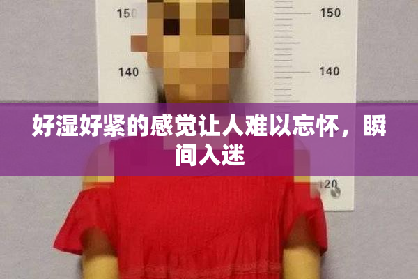 好湿好紧的感觉让人难以忘怀，瞬间入迷
