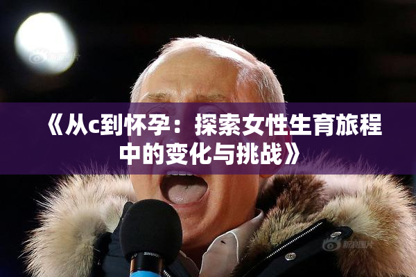 《从c到怀孕：探索女性生育旅程中的变化与挑战》