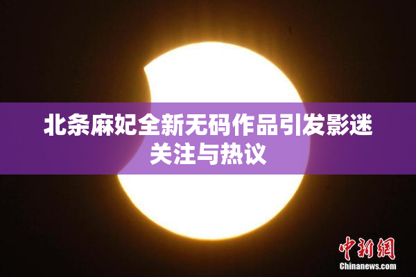 北条麻妃全新无码作品引发影迷关注与热议